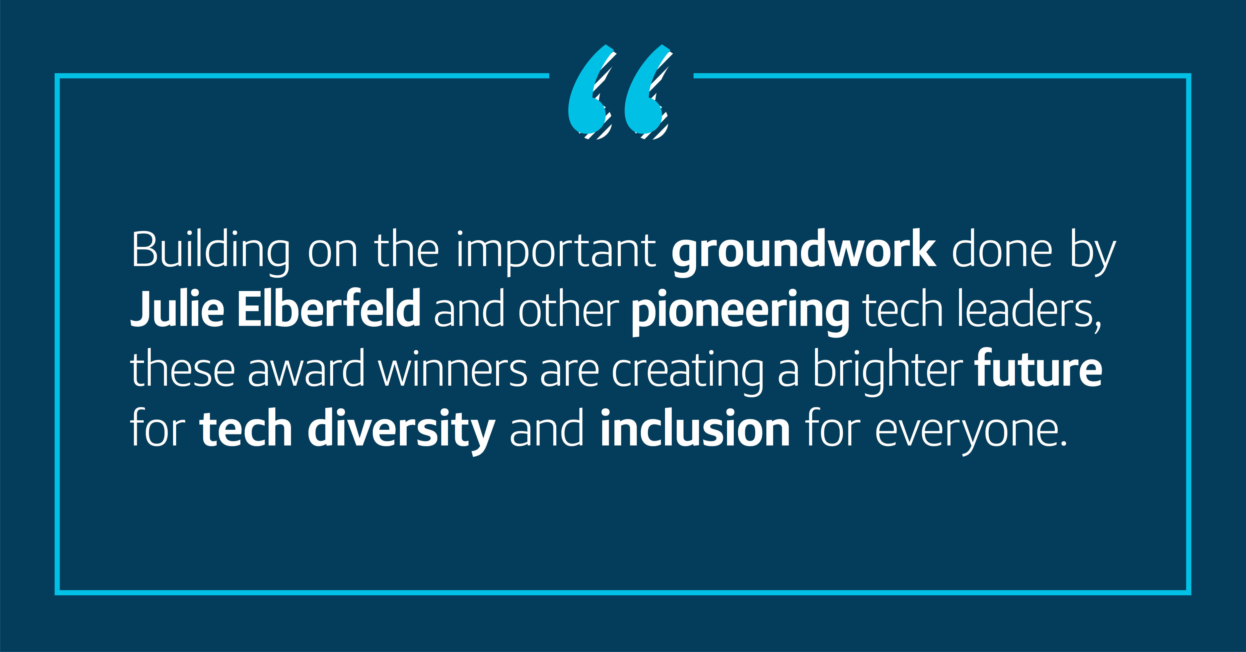 Building on the important groundwork done by Julie Elberfeld and other pioneering tech leaders, these award winners are creating a brighter future for tech diversity and inclusion for everyone